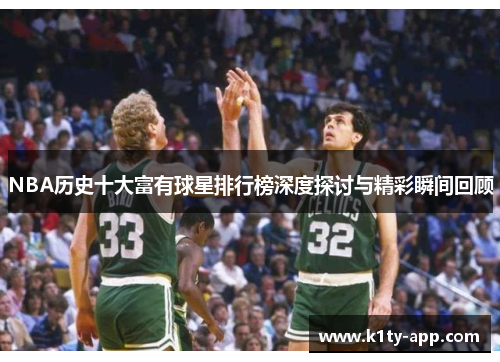 NBA历史十大富有球星排行榜深度探讨与精彩瞬间回顾