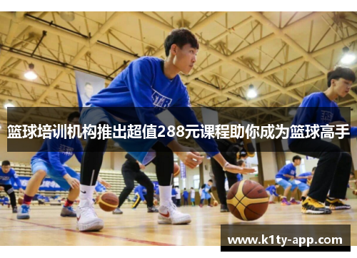 篮球培训机构推出超值288元课程助你成为篮球高手