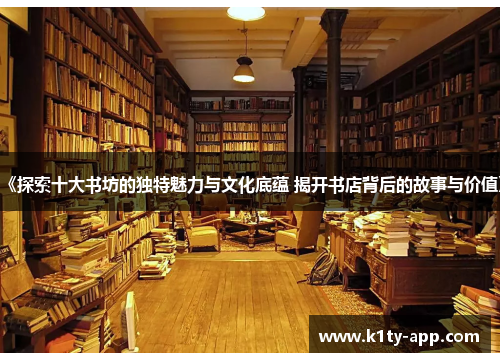 《探索十大书坊的独特魅力与文化底蕴 揭开书店背后的故事与价值》