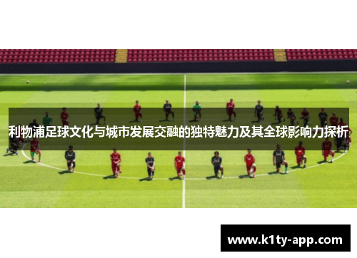利物浦足球文化与城市发展交融的独特魅力及其全球影响力探析