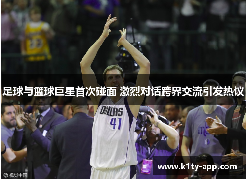 足球与篮球巨星首次碰面 激烈对话跨界交流引发热议