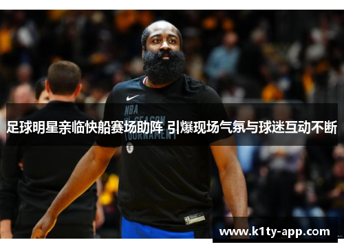 足球明星亲临快船赛场助阵 引爆现场气氛与球迷互动不断