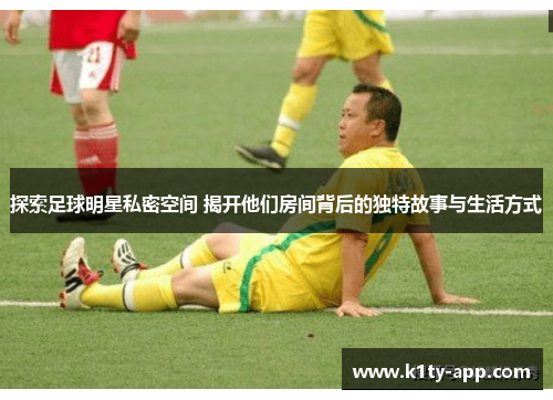 探索足球明星私密空间 揭开他们房间背后的独特故事与生活方式