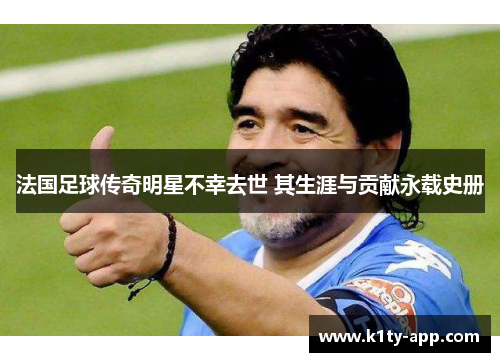 法国足球传奇明星不幸去世 其生涯与贡献永载史册