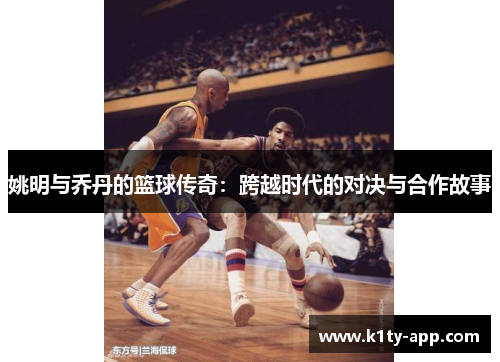 姚明与乔丹的篮球传奇：跨越时代的对决与合作故事