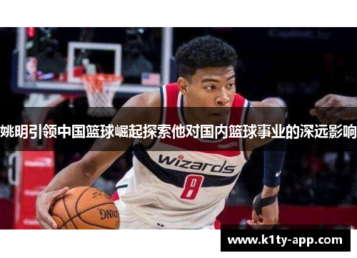 姚明引领中国篮球崛起探索他对国内篮球事业的深远影响