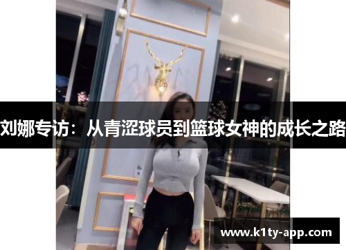 刘娜专访：从青涩球员到篮球女神的成长之路