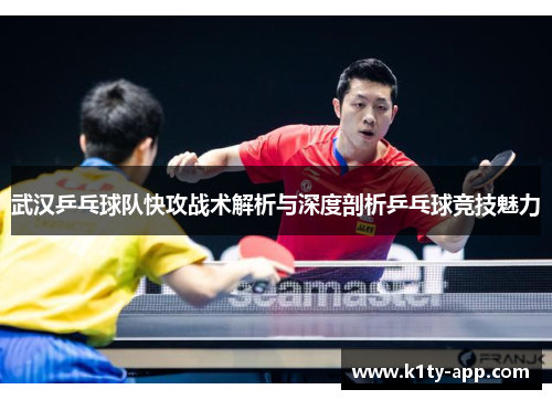 武汉乒乓球队快攻战术解析与深度剖析乒乓球竞技魅力