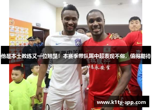 他是本土教练又一位翘楚！本赛季带队踢中超表现不俗，值得期待