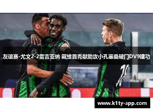 友谊赛-尤文2-2雷吉亚纳 戴维首秀献助攻小孔塞桑破门DV9建功