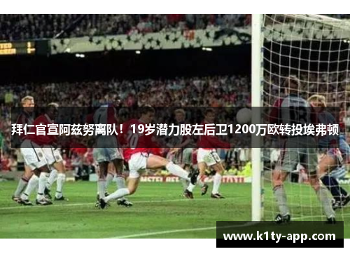 拜仁官宣阿兹努离队！19岁潜力股左后卫1200万欧转投埃弗顿